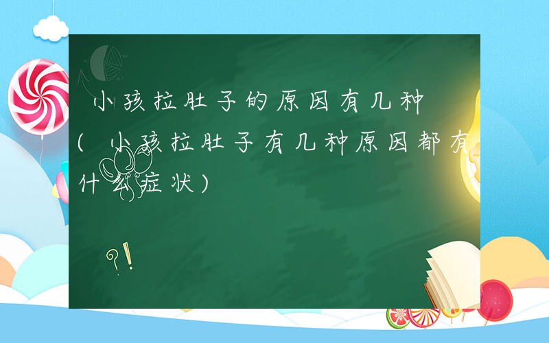 小孩拉肚子的原因有几种 (小孩拉肚子有几种原因都有什么症状)